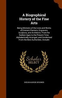 A Biographical History of the Fine Arts: Being Memoirs Lives and Works Eminent Painters, Engravers, Sculptors, Architects. Fro