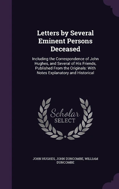 Letters by Several Eminent Persons Deceased: Including the Correspondence of John Hughes, and Several of His Friends, Published From the Originals: With Notes Explanatory and Historical