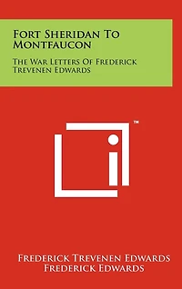 Fort Sheridan To Montfaucon: The War Letters Of Frederick Trevenen Edwards
