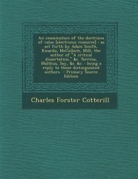An examination of the doctrines of value [electronic resource]: as set forth by Adam Smith, Ricardo, McCulloch, Mill, the author of A critical dissertation, &c. To