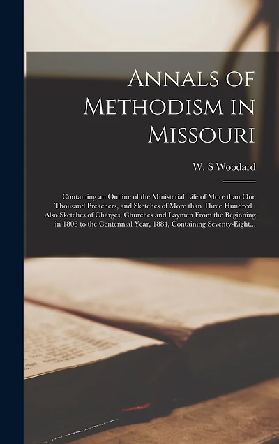Annals of Methodism in Missouri: Containing an Outline of the Ministerial Life of More Than One Thousand Preachers, and Sketches of More Than Three Hundred: Also Sketches of Charges, Churches and Laymen From the Beginning in 1806 to the Centennial...
