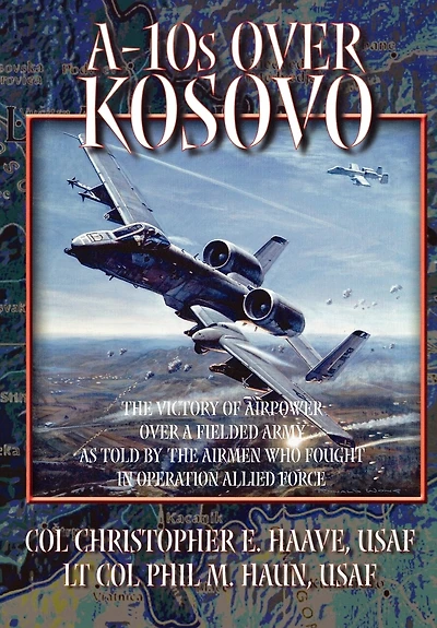 A-10s Over Kosovo: The Victory of Airpower over a Fielded Army as Told by Airmen Who Fought in Operation Allied Force
