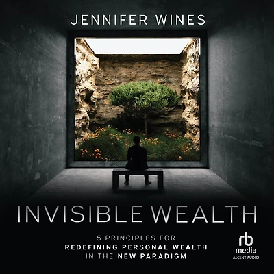 Invisible Wealth: 5 Principles for Redefining Personal Wealth the New Paradigm