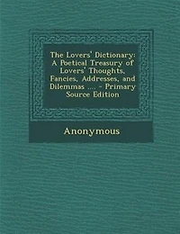 The Lovers' Dictionary: A Poetical Treasury of Thoughts, Fancies, Addresses, and Dilemmas ....