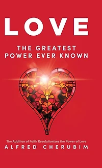 LOVE The Greatest Power Ever Known: The Addition of Faith Revolutionizes the Power of Love