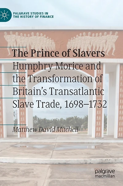 the Prince of Slavers: Humphry Morice and Transformation Britain's Transatlantic Slave Trade, 1698-1732