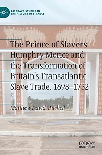 the Prince of Slavers: Humphry Morice and Transformation Britain's Transatlantic Slave Trade, 1698-1732