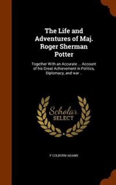 The Life and Adventures of Maj. Roger Sherman Potter: Together With an Accurate ... Account of his Great Achievement in Politics, Diplomacy, and war ..