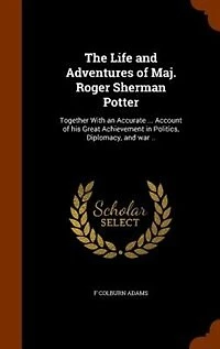 The Life and Adventures of Maj. Roger Sherman Potter: Together With an Accurate ... Account of his Great Achievement in Politics, Diplomacy, and war ..
