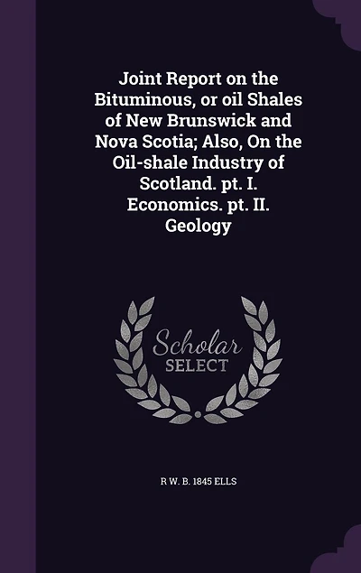 Joint Report on the Bituminous, or Oil Shales of New Brunswick and Nova Scotia: Also, Oil-Shale Industry Scotland; Part I. Economics, II. Geology (Classic Reprint)