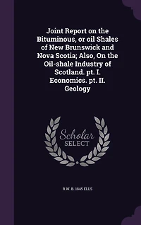 Joint Report on the Bituminous, or Oil Shales of New Brunswick and Nova Scotia: Also, Oil-Shale Industry Scotland; Part I. Economics, II. Geology (Classic Reprint)
