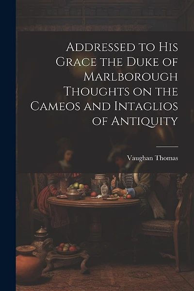 Addressed to his Grace the Duke of Marlborough Thoughts on the Cameos and Intaglios of Antiquity