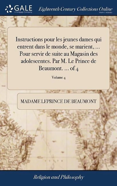 Instructions pour les jeunes dames qui entrent dans le monde, se marient, ... Pour servir de suite au Magasin des adolescentes. Par M. Le Prince de Beaumont. ... of 4; Volume 4