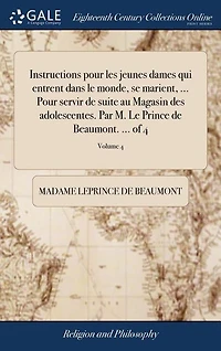 Instructions pour les jeunes dames qui entrent dans le monde, se marient, ... Pour servir de suite au Magasin des adolescentes. Par M. Le Prince de Beaumont. ... of 4; Volume 4
