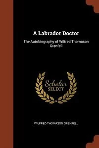 A Labrador Doctor; the Autobiography of Wilfred Thomason Grenfell