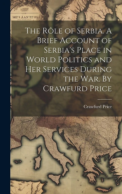 The rôle of Serbia. A Brief Account of Serbia's Place in World Politics and her Services During the war. By Crawfurd Price