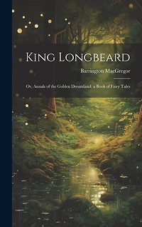 King Longbeard: Or, Annals of the Golden Dreamland, a Book of Fairy Tales