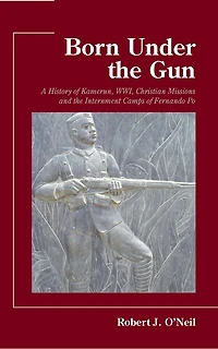 Born Under the Gun: A History of Kamerun, WWI, Christian Missions and Internment Camps Fernando Po