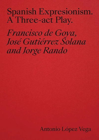 Spanish Expressionism: A Three-Act Play: Goya, Gutiérrez Solana, Rando
