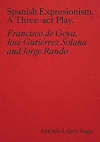 Spanish Expressionism: A Three-Act Play: Goya, Gutiérrez Solana, Rando