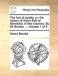 the Fool of Quality, or, History Henry Earl Moreland. Four Volumes. By Mr. Brooke. 5; Volume 1