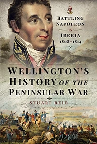 Wellington's History Of The Peninsular War: Battling Napoleon Iberia 1808-1814