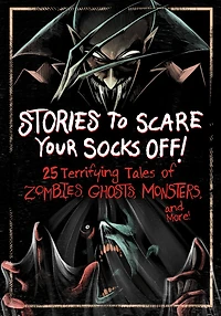 Stories to Scare Your Socks Off!: 25 Terrifying Tales of Zombies, Ghosts, Monsters, and More!