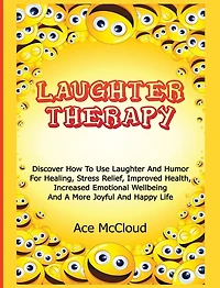 Laughter Therapy: Discover How To Use Laughter And Humor For Healing, Stress Relief, Improved Health, Increased Emotional Wellbeing And A More Joyful And Happy Life
