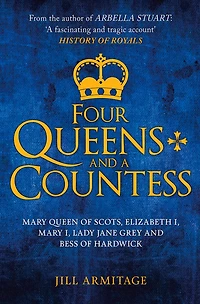 Four Queens and a Countess: Mary Queen of Scots, Elizabeth I, Lady Jane Grey Bess Hardwick: the Struggle for Crown