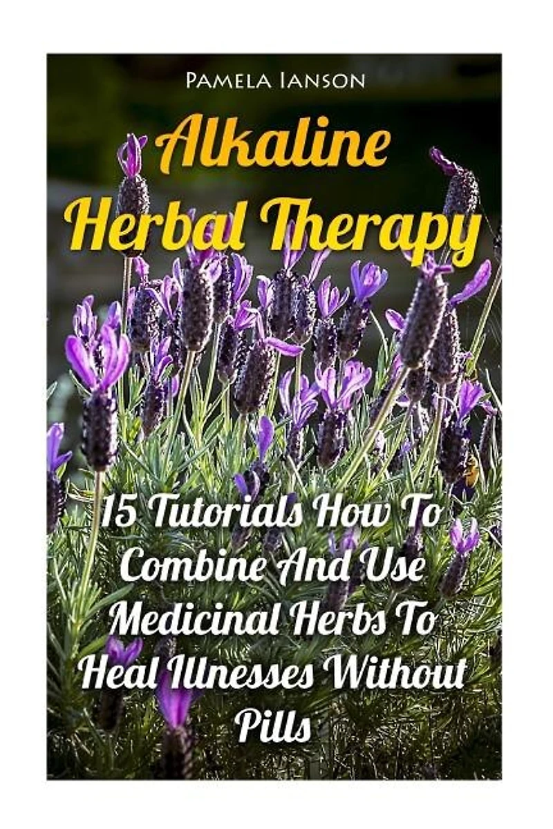 Alkaline Herbal Therapy: 15 Tutorials How To Combine And Use Medicinal Herbs To Heal Illnesses Without Pills