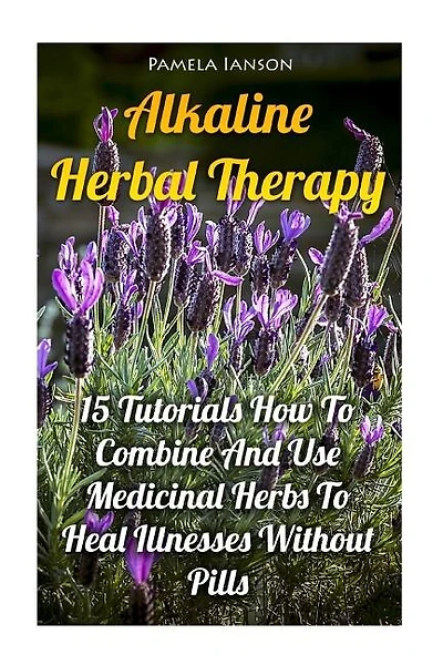 Alkaline Herbal Therapy: 15 Tutorials How To Combine And Use Medicinal Herbs To Heal Illnesses Without Pills