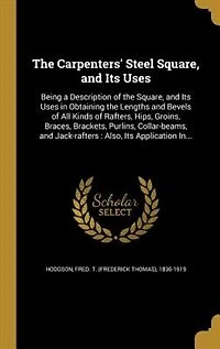 the Carpenters Steel Square, and Its Uses: Being a Description of Uses Obtaining Lengths Bevels All Kinds