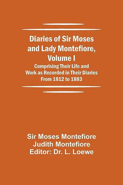 Diaries of Sir Moses and Lady Montefiore, Volume I Comprising Their Life and Work as Recorded in Their Diaries From 1812 to 1883
