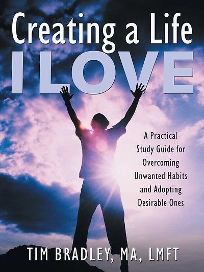 Creating a Life I Love: A Practical Study Guide for Overcoming Unwanted Habits and Adopting Desirable Ones