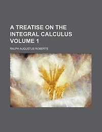 A Treatise on the Integral Calculus, Vol. 1: Containing an Elementary Account of Elliptic Integrals and Applications to Plane Curves; With Numer