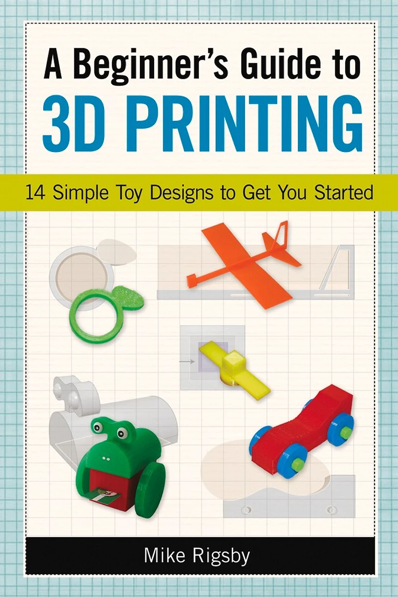 A Beginner's Guide to 3D Printing: 14 Simple Toy Designs Get You Started