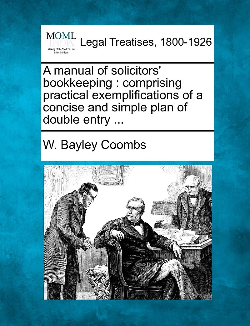 a Manual of Solicitors' Bookkeeping, Comprising Practical Exemplifications Concise and Simple Plan Double Entry, With Forms Account Other Books Relating to Bills Cost, Cash, Etc., Showing Their Operation, Giving Directions For...