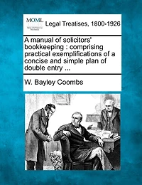 a Manual of Solicitors' Bookkeeping, Comprising Practical Exemplifications Concise and Simple Plan Double Entry, With Forms Account Other Books Relating to Bills Cost, Cash, Etc., Showing Their Operation, Giving Directions For...