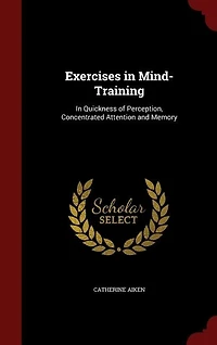 Exercises in Mind-Training: In Quickness of Perception, Concentrated Attention and Memory