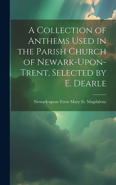 A Collection of Anthems Used in the Parish Church of Newark-Upon-Trent