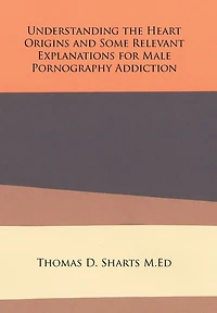 Understanding the Heart Origins and Some Relevant Explanations for Male Pornography Addiction