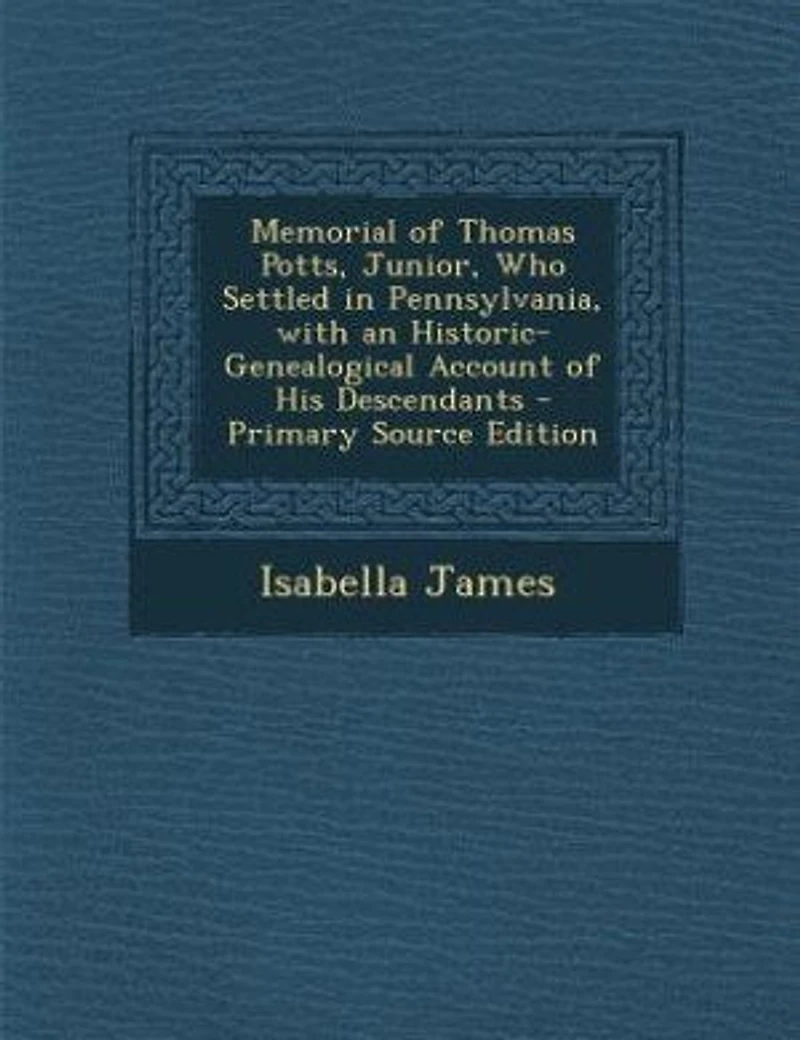 Memorial of Thomas Potts, Junior, Who Settled Pennsylvania, With an Historic-Genealogical Account His Descendants