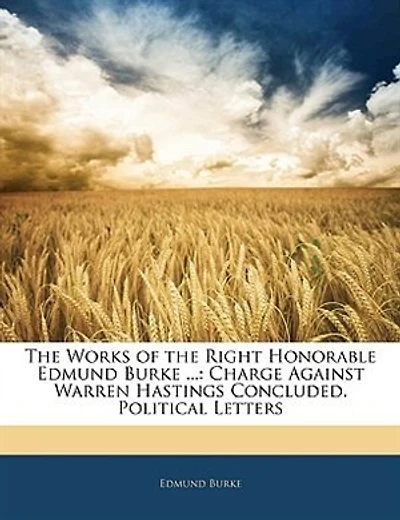 The Works Of The Right Honorable Edmund Burke ...: Charge Against Warren Hastings Concluded. Political Letters