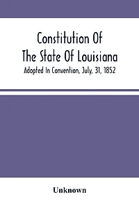 Constitution Of The State Of Louisiana; Adopted In Convention, July, 31, 1852