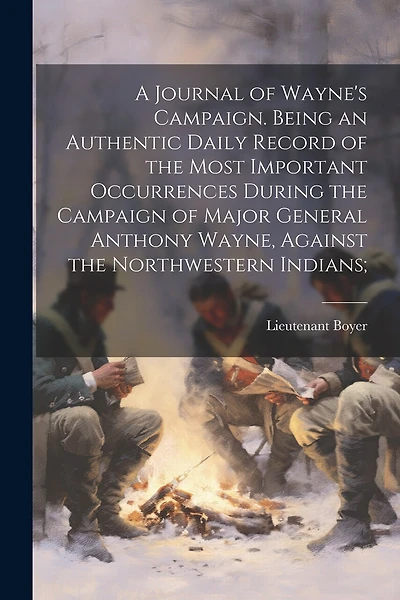 A Journal of Wayne's Campaign. Being an Authentic Daily Record of the Most Important Occurrences During the Campaign of Major General Anthony Wayne, Against the Northwestern Indians;