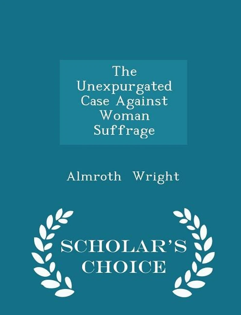 The Unexpurgated Case Against Woman Suffrage - Scholar's Choice Edition