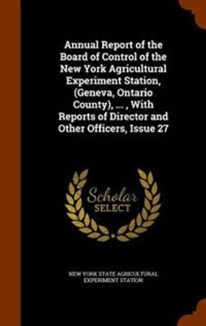 Annual Report of the Board Control New York Agricultural Experiment Station, (Geneva, Ontario County), ... , With Reports Director and Other Officers, Issue 27