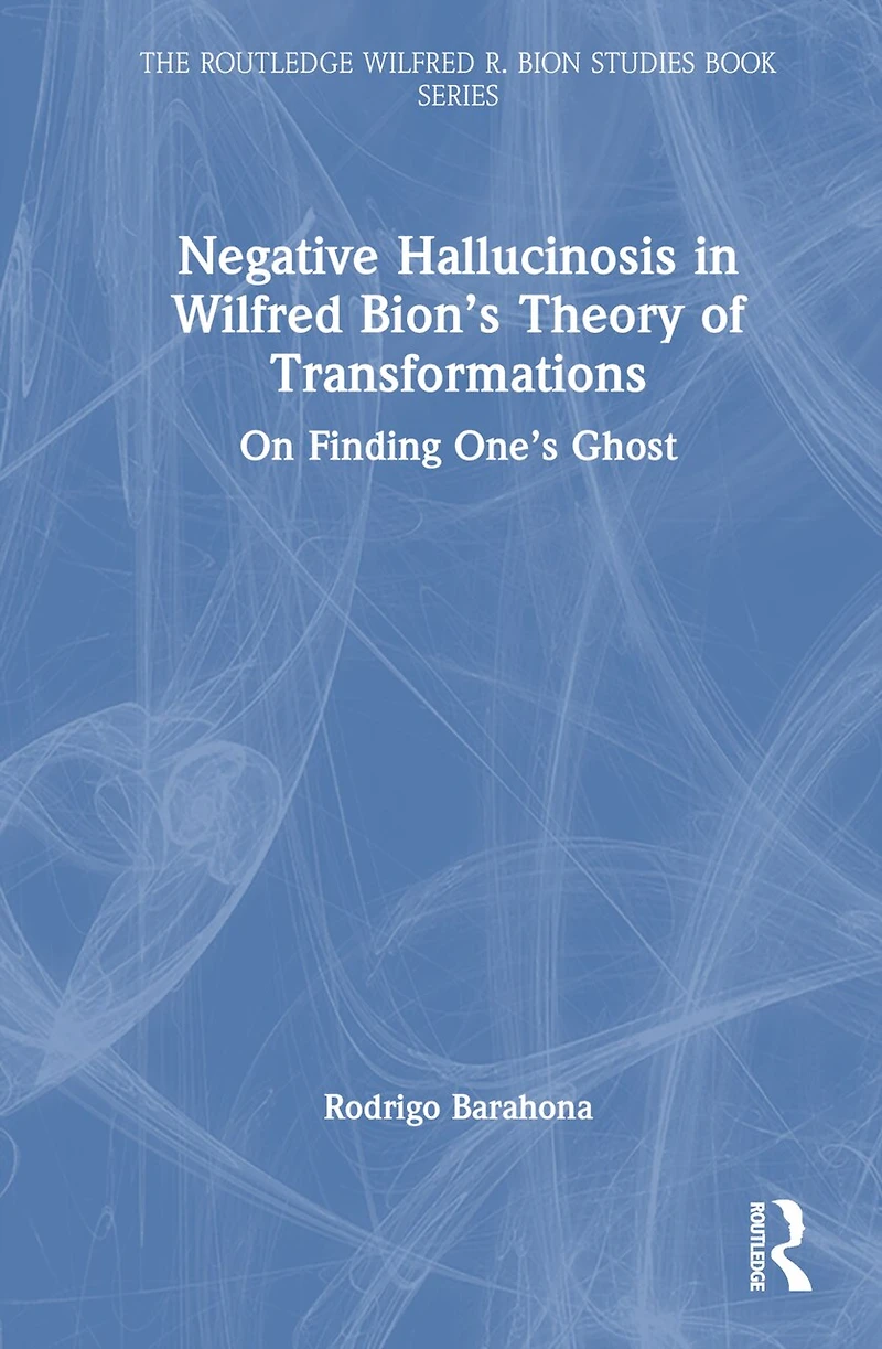 Negative Hallucinosis Wilfred Bion's Theory of Transformations: On Finding One's Ghost