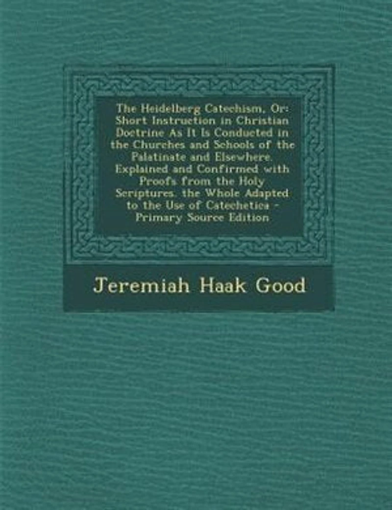 the Heidelberg Catechism, Or: Short Instruction Christian Doctrine As It Is Conducted Churches and Schools of Palatinate Elsewhere. Explained Confirmed With Proofs From Holy Scriptures. Whole Adapted to Use Catechetica