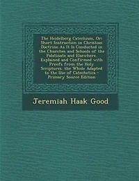the Heidelberg Catechism, Or: Short Instruction Christian Doctrine As It Is Conducted Churches and Schools of Palatinate Elsewhere. Explained Confirmed With Proofs From Holy Scriptures. Whole Adapted to Use Catechetica